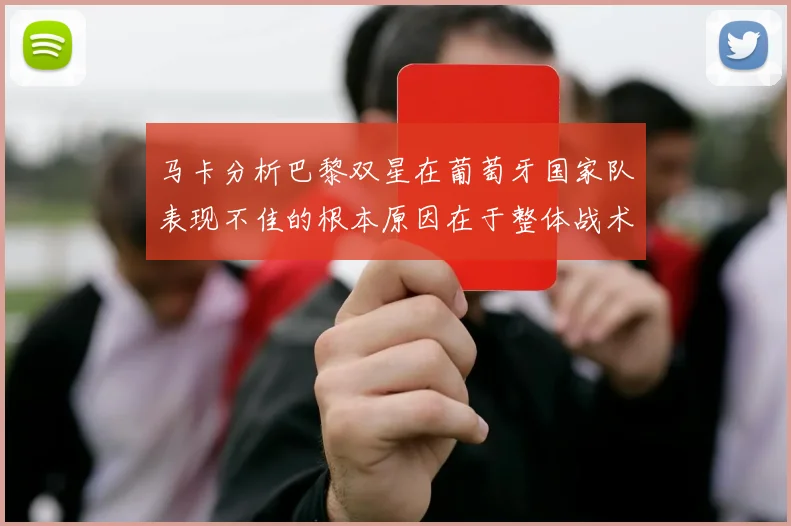 马卡分析巴黎双星在葡萄牙国家队表现不佳的根本原因在于整体战术体系问题