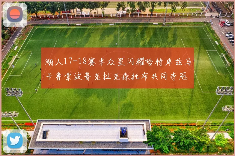 湖人17-18赛季众星闪耀哈特库兹马卡鲁索波普克拉克森托布共同夺冠的辉煌时刻