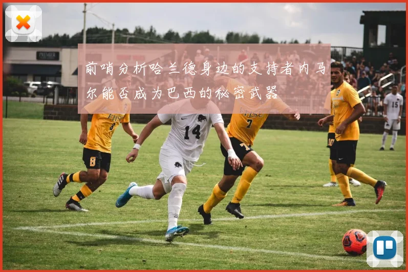 前哨分析哈兰德身边的支持者内马尔能否成为巴西的秘密武器