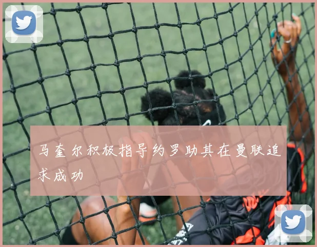 马奎尔积极指导约罗助其在曼联追求成功