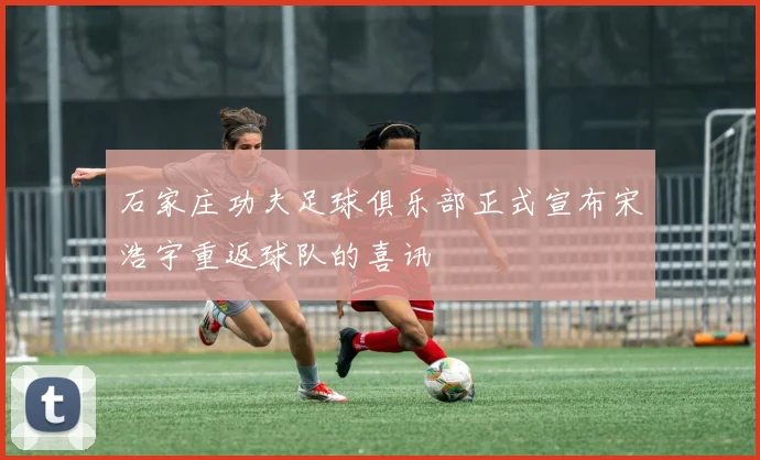 石家庄功夫足球俱乐部正式宣布宋浩宇重返球队的喜讯