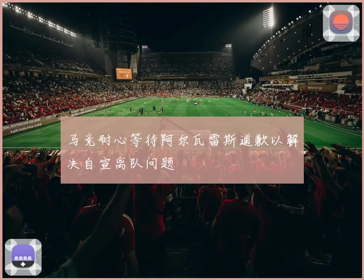 马竞耐心等待阿尔瓦雷斯道歉以解决自宣离队问题