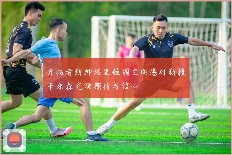 开拓者新帅诺里强调空间感对新援卡尔森充满期待与信心