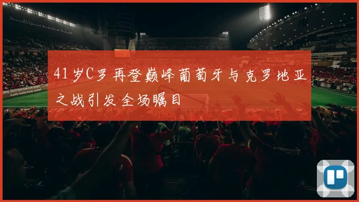 41岁C罗再登巅峰葡萄牙与克罗地亚之战引发全场瞩目