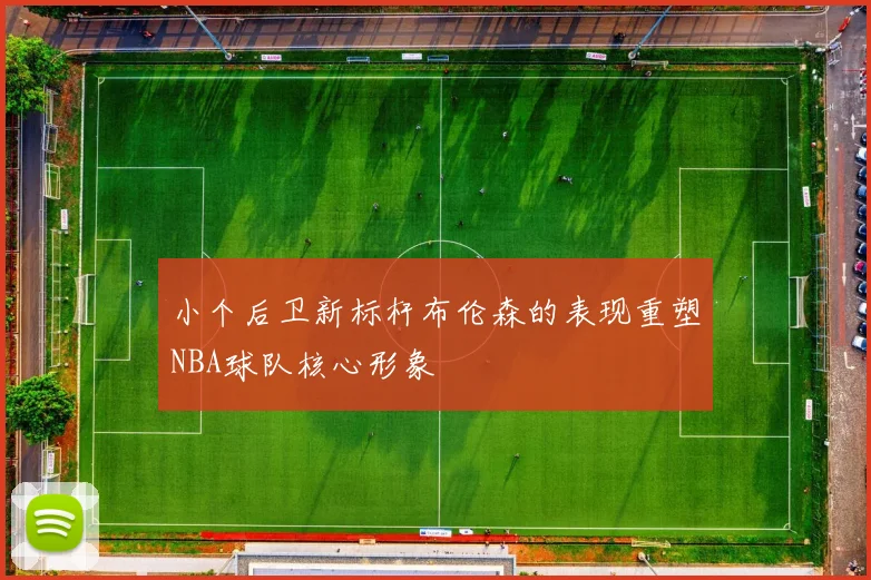 小个后卫新标杆布伦森的表现重塑NBA球队核心形象