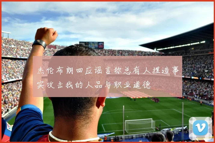 杰伦布朗回应谣言称总有人捏造事实攻击我的人品与职业道德