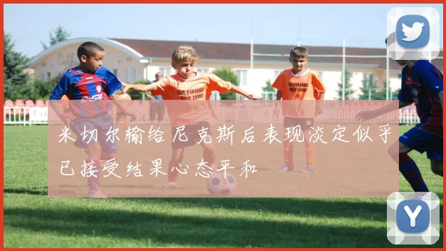 米切尔输给尼克斯后表现淡定似乎已接受结果心态平和