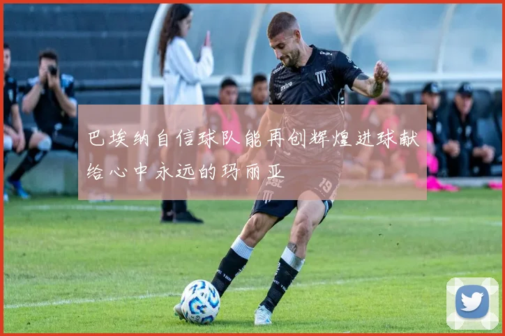 巴埃纳自信球队能再创辉煌进球献给心中永远的玛丽亚