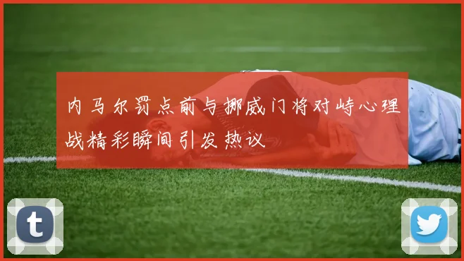 内马尔罚点前与挪威门将对峙心理战精彩瞬间引发热议